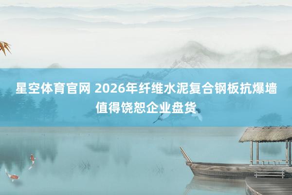 星空体育官网 2026年纤维水泥复合钢板抗爆墙值得饶恕企业盘货