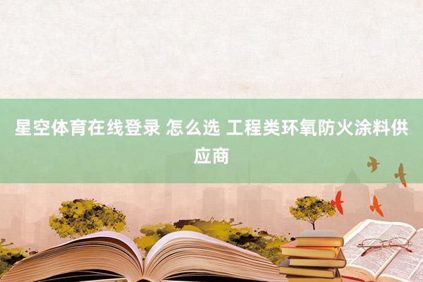 星空体育在线登录 怎么选 工程类环氧防火涂料供应商