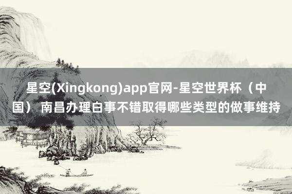 星空(Xingkong)app官网-星空世界杯(中国) 南昌办理白事不错取得哪些类型的做事维持
