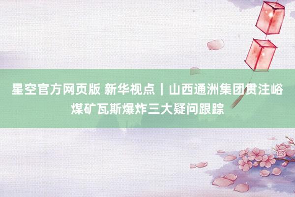 星空官方网页版 新华视点|山西通洲集团贯注峪煤矿瓦斯爆炸三大疑问跟踪
