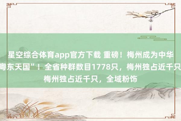 星空综合体育app官方下载 重磅!梅州成为中华穿山甲的“粤东天国”!全省种群数目1778只,梅州独占近千只,全域粉饰