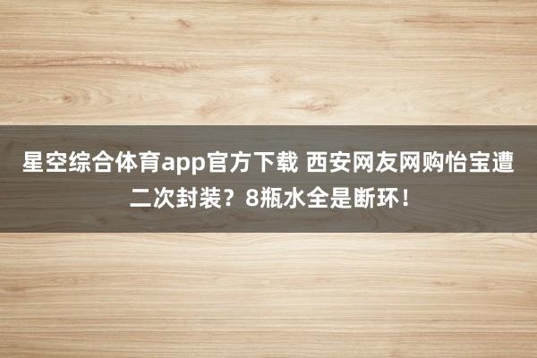 星空综合体育app官方下载 西安网友网购怡宝遭二次封装?8瓶水全是断环!