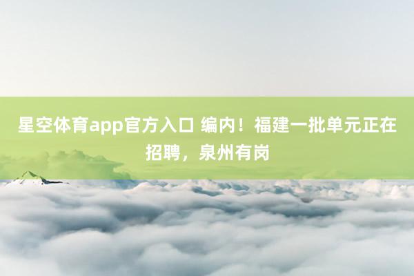 星空体育app官方入口 编内!福建一批单元正在招聘,泉州有岗
