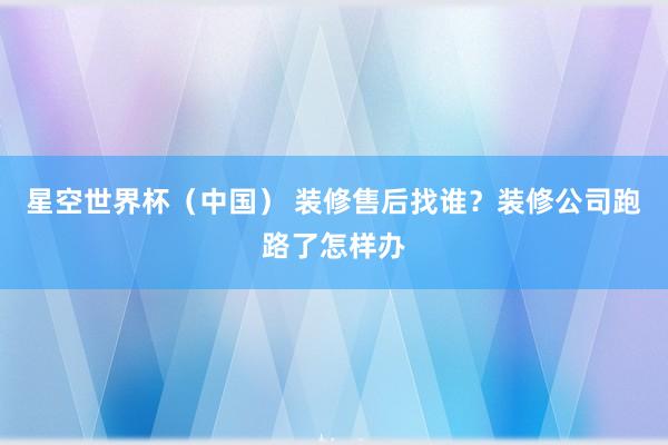 星空世界杯(中国) 装修售后找谁?装修公司跑路了怎样办