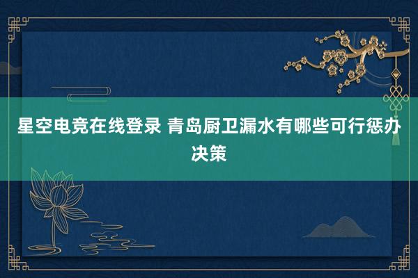 星空电竞在线登录 青岛厨卫漏水有哪些可行惩办决策