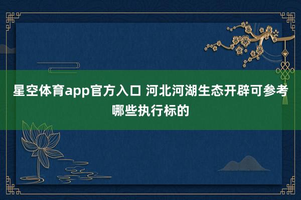 星空体育app官方入口 河北河湖生态开辟可参考哪些执行标的