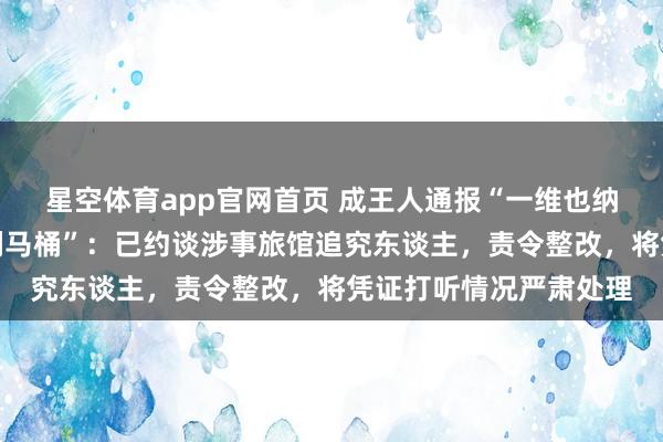 星空体育app官网首页 成王人通报“一维也纳旅馆保洁用客房牙刷刷马桶”:已约谈涉事旅馆追究东谈主,责令整改,将凭证打听情况严肃处理