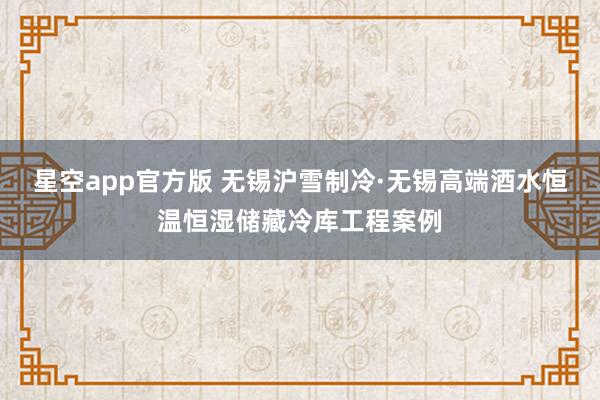 星空app官方版 无锡沪雪制冷·无锡高端酒水恒温恒湿储藏冷库工程案例