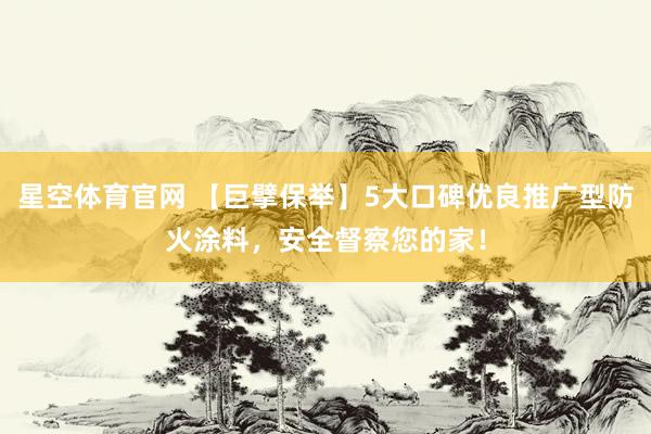 星空体育官网 【巨擘保举】5大口碑优良推广型防火涂料,安全督察您的家!