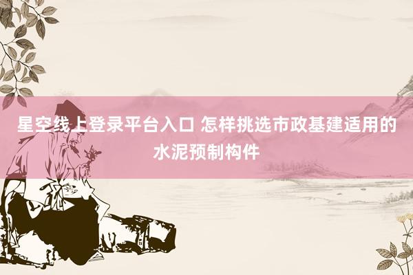 星空线上登录平台入口 怎样挑选市政基建适用的水泥预制构件