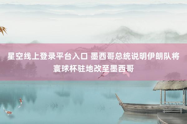 星空线上登录平台入口 墨西哥总统说明伊朗队将寰球杯驻地改至墨西哥