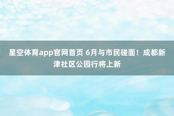 星空体育app官网首页 6月与市民碰面!成都新津社区公园行将上新