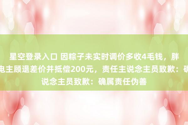 星空登录入口 因粽子未实时调价多收4毛钱,胖东来逐个致电主顾退差价并抵偿200元,责任主说念主员致歉:确属责任伪善