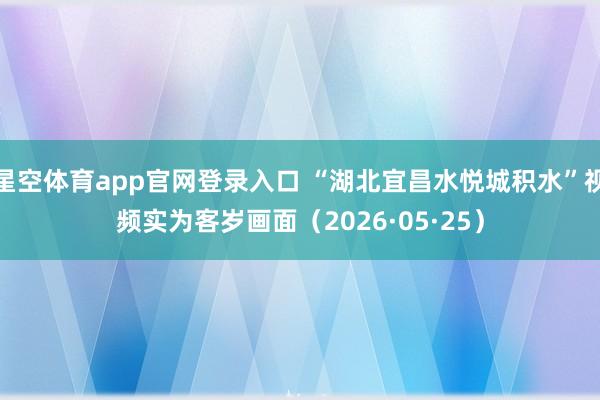 星空体育app官网登录入口 “湖北宜昌水悦城积水”视频实为客岁画面（2026·05·25）