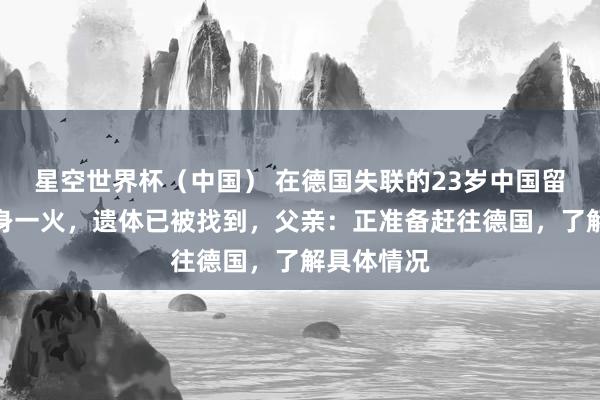 星空世界杯(中国) 在德国失联的23岁中国留学生阐发身一火,遗体已被找到,父亲:正准备赶往德国,了解具体情况
