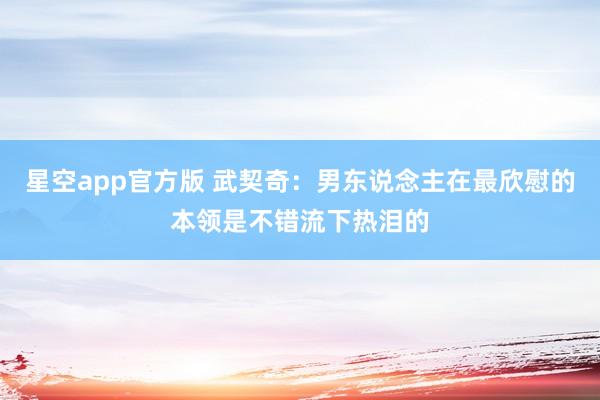 星空app官方版 武契奇:男东说念主在最欣慰的本领是不错流下热泪的