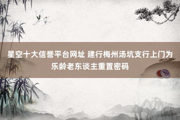 星空十大信誉平台网址 建行梅州汤坑支行上门为乐龄老东谈主重置密码
