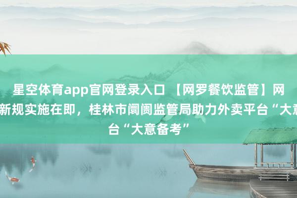 星空体育app官网登录入口 【网罗餐饮监管】网罗餐饮新规实施在即，桂林市阛阓监管局助力外卖平台“大意备考”