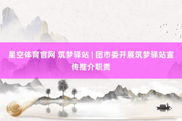 星空体育官网 筑梦驿站 | 团市委开展筑梦驿站宣传推介职责