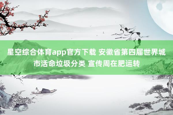 星空综合体育app官方下载 安徽省第四届世界城市活命垃圾分类 宣传周在肥运转