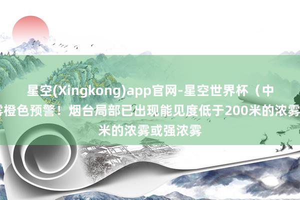 星空(Xingkong)app官网-星空世界杯(中国) 大雾橙色预警!烟台局部已出现能见度低于200米的浓雾或强浓雾