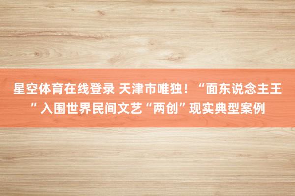 星空体育在线登录 天津市唯独!“面东说念主王”入围世界民间文艺“两创”现实典型案例