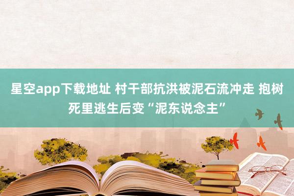 星空app下载地址 村干部抗洪被泥石流冲走 抱树死里逃生后变“泥东说念主”