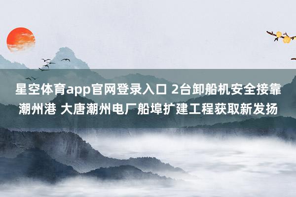 星空体育app官网登录入口 2台卸船机安全接靠潮州港 大唐潮州电厂船埠扩建工程获取新发扬