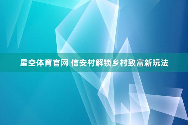 星空体育官网 信安村解锁乡村致富新玩法
