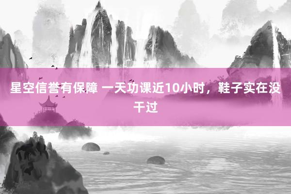 星空信誉有保障 一天功课近10小时,鞋子实在没干过