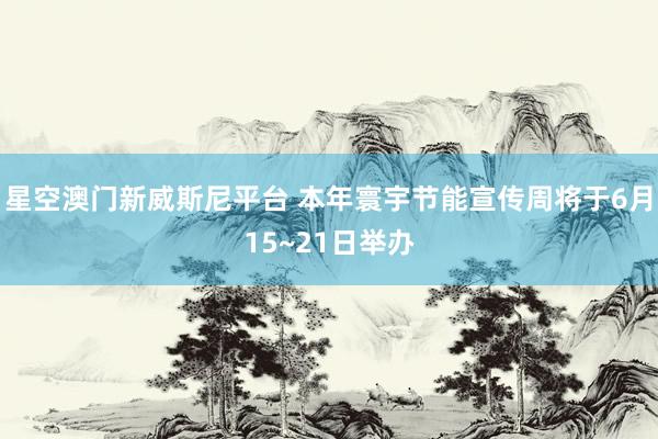 星空澳门新威斯尼平台 本年寰宇节能宣传周将于6月15~21日举办