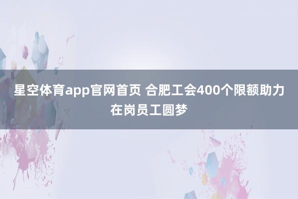 星空体育app官网首页 合肥工会400个限额助力在岗员工圆梦