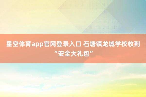 星空体育app官网登录入口 石塘镇龙城学校收到“安全大礼包”