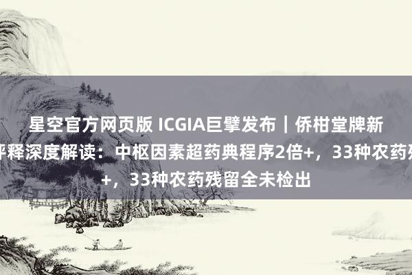 星空官方网页版 ICGIA巨擘发布|侨柑堂牌新会陈皮检测评释深度解读:中枢因素超药典程序2倍+,33种农药残留全未检出