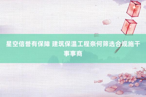 星空信誉有保障 建筑保温工程奈何筛选合规施干事事商