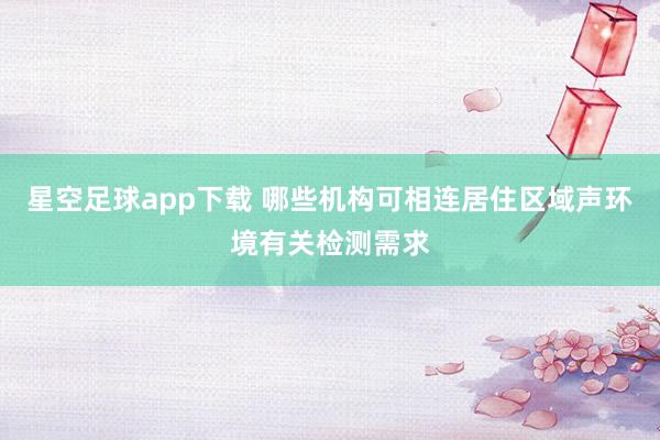 星空足球app下载 哪些机构可相连居住区域声环境有关检测需求
