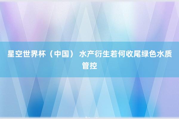 星空世界杯(中国) 水产衍生若何收尾绿色水质管控