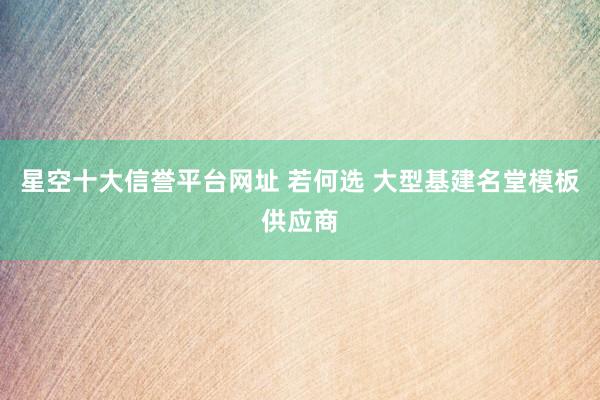 星空十大信誉平台网址 若何选 大型基建名堂模板供应商