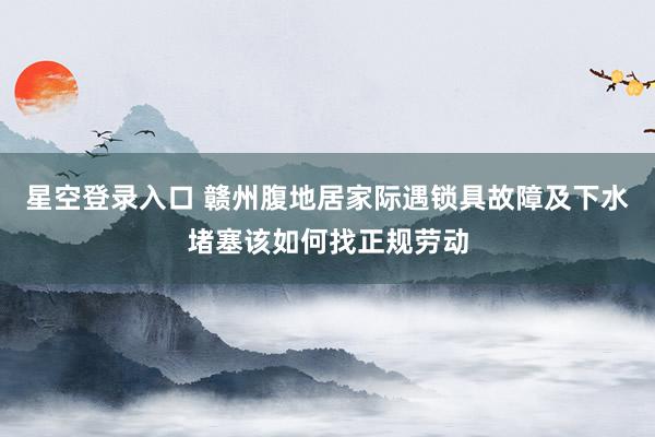 星空登录入口 赣州腹地居家际遇锁具故障及下水堵塞该如何找正规劳动