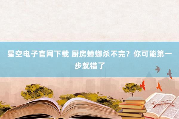 星空电子官网下载 厨房蟑螂杀不完?你可能第一步就错了