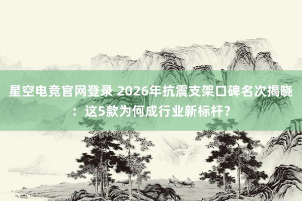 星空电竞官网登录 2026年抗震支架口碑名次揭晓:这5款为何成行业新标杆?