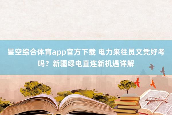 星空综合体育app官方下载 电力来往员文凭好考吗?新疆绿电直连新机遇详解