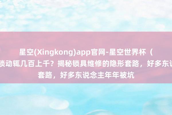星空(Xingkong)app官网-星空世界杯(中国) 开锁换锁动辄几百上千?揭秘锁具维修的隐形套路,好多东说念主年年被坑