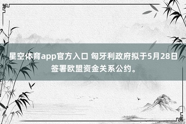 星空体育app官方入口 匈牙利政府拟于5月28日签署欧盟资金关系公约。