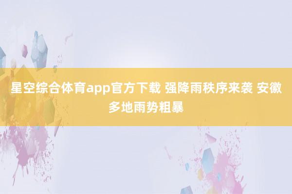 星空综合体育app官方下载 强降雨秩序来袭 安徽多地雨势粗暴