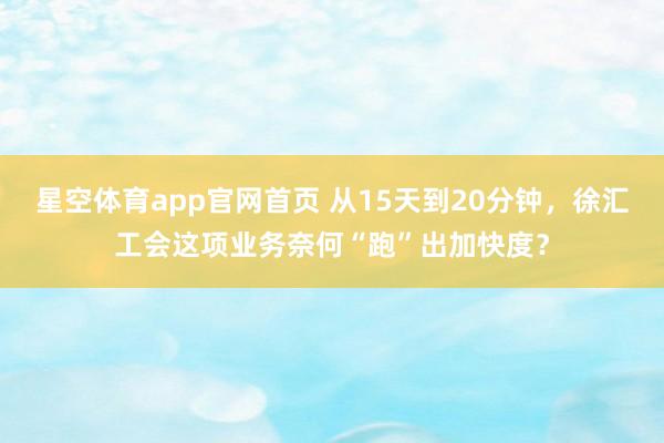 星空体育app官网首页 从15天到20分钟,徐汇工会这项业务奈何“跑”出加快度?