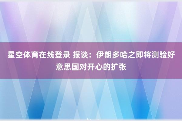 星空体育在线登录 报谈：伊朗多哈之即将测验好意思国对开心的扩张