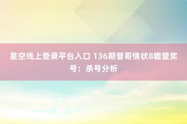 星空线上登录平台入口 136期曾哥情状8瞻望奖号:杀号分析