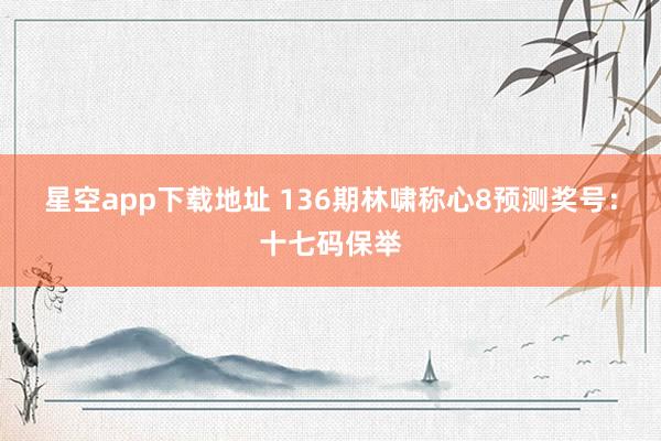 星空app下载地址 136期林啸称心8预测奖号:十七码保举
