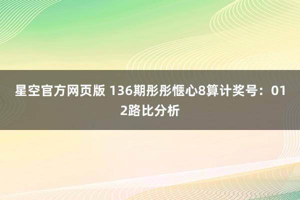 星空官方网页版 136期彤彤惬心8算计奖号:012路比分析
